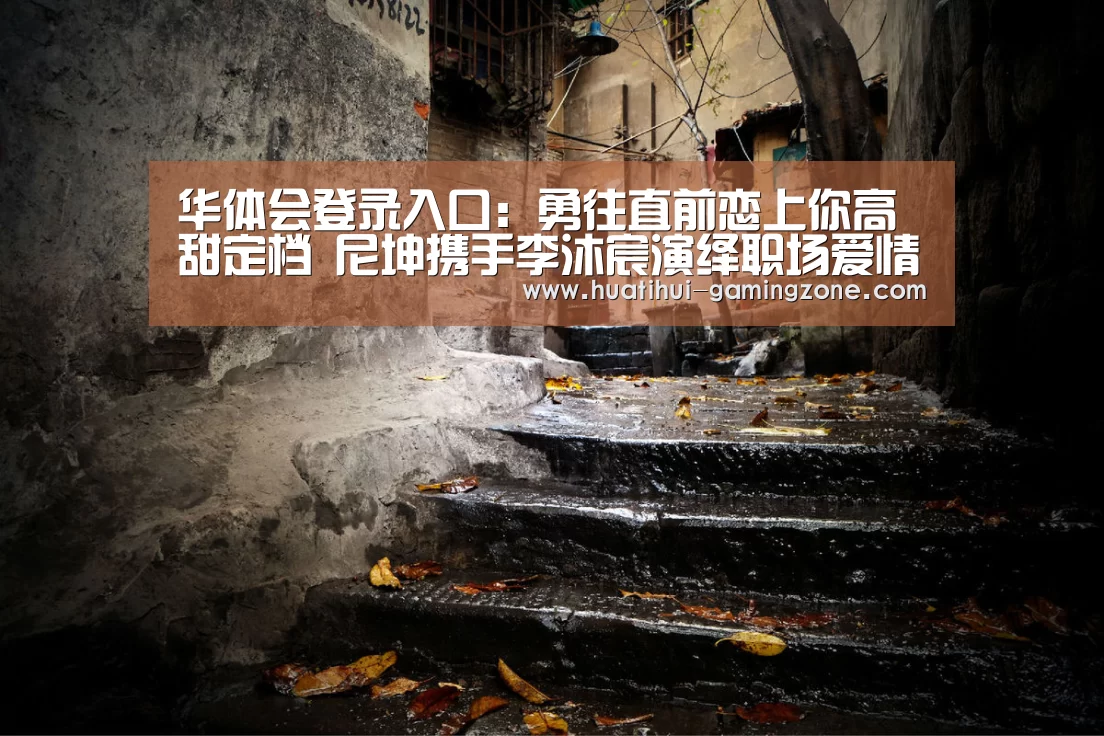华体会登录入口：勇往直前恋上你高甜定档 尼坤携手李沐宸演绎职场爱情
