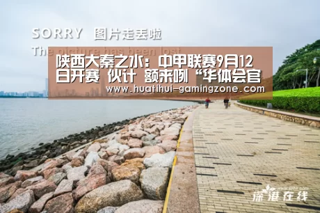 陕西大秦之水:中甲联赛9月12日开赛 伙计 额来咧“华体会官网”(图2) 华体会登录入口