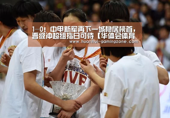 1-0!中甲新军再下一城稳居榜首,晋级冲超组指日可待【华体会体育官方网站】(图2) 华体会官网