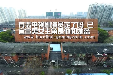 有翡电视剧演员定了吗 已官宣男女主角是他和她备期待|华体会官方入口(图4) 华体会体育官方网站