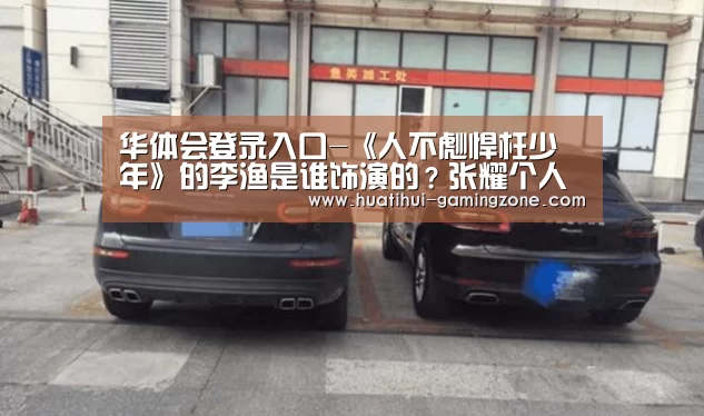 华体会登录入口-《人不彪悍枉少年》的李渔是谁饰演的?张耀个人资料(图3) 华体会体育官方网站