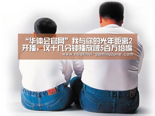 “华体会官网”我与你的光年距离2开播,仅十几分钟播放破5百万给编剧鼓掌(图2) 华体会登录入口