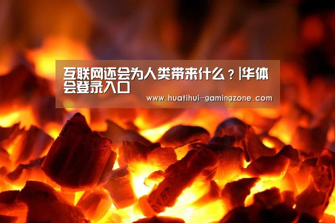 互联网还会为人类带来什么?|华体会登录入口(图2) 华体会官网